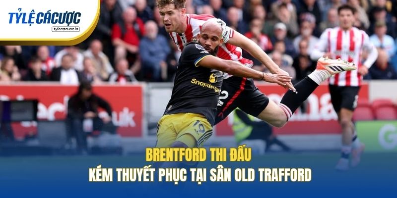 Brentford thi đấu kém thuyết phục tại sân Old Trafford