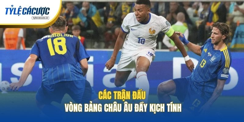 Các trận đấu vòng bảng Châu Âu đầy kịch tính