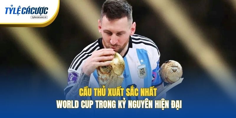 Cầu Thủ Xuất Sắc Nhất World Cup Trong Kỷ Nguyên Hiện Đại