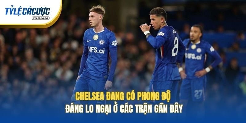 Chelsea đang có phong độ đáng lo ngại ở các trận gần đây