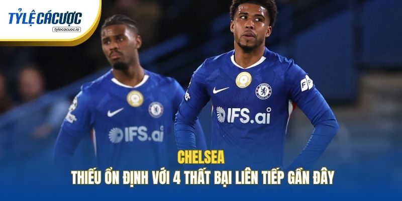 Chelsea thiếu ổn định với 4 thất bại liên tiếp gần đây