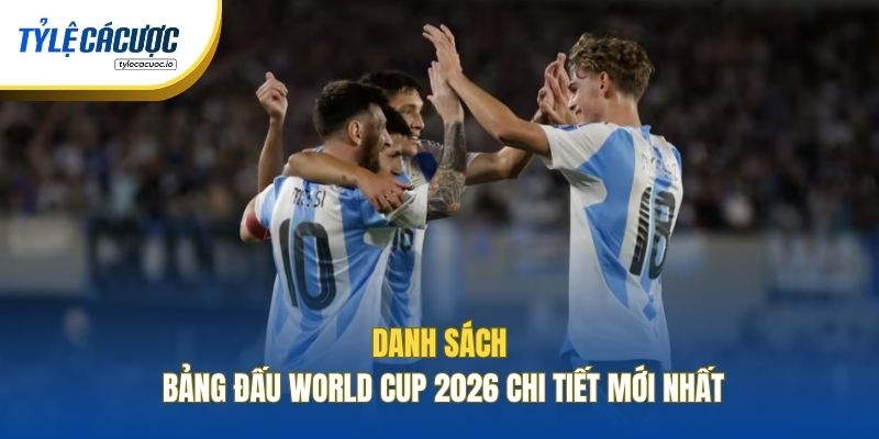 Danh sách bảng đấu World Cup 2026 chi tiết mới nhất