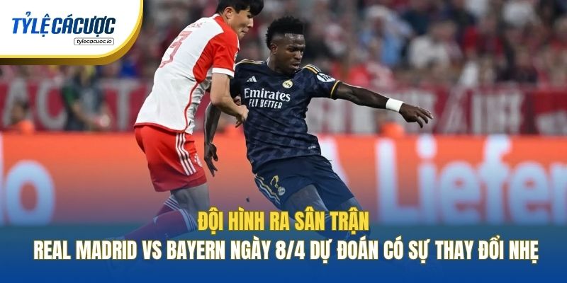 Đội hình ra sân trận Real Madrid vs Bayern ngày 8/4 dự đoán có sự thay đổi nhẹ