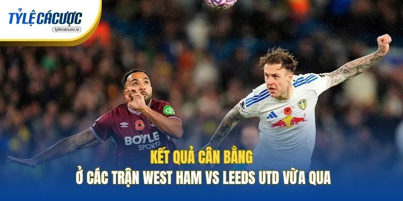 Kết quả cân bằng ở các trận West Ham vs Leeds Utd vừa qua