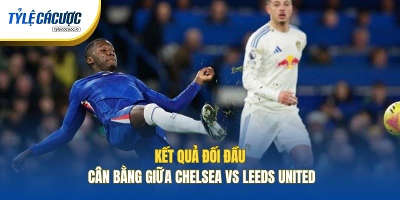 Kết quả đối đầu cân bằng giữa Chelsea vs Leeds United
