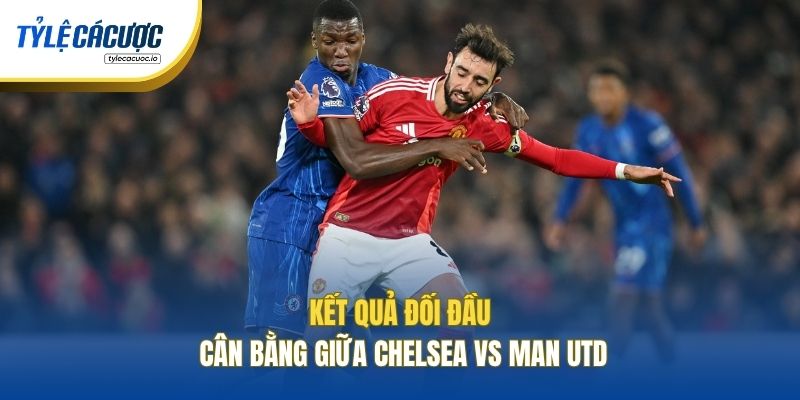 Kết quả đối đầu cân bằng giữa Chelsea vs Man Utd