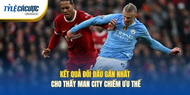 Kết quả đối đầu gần nhất cho thấy Man City chiếm ưu thế