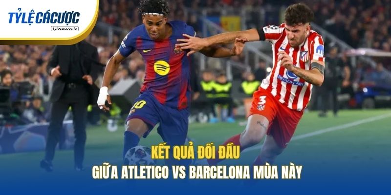 Kết quả đối đầu giữa Atletico vs Barcelona mùa này