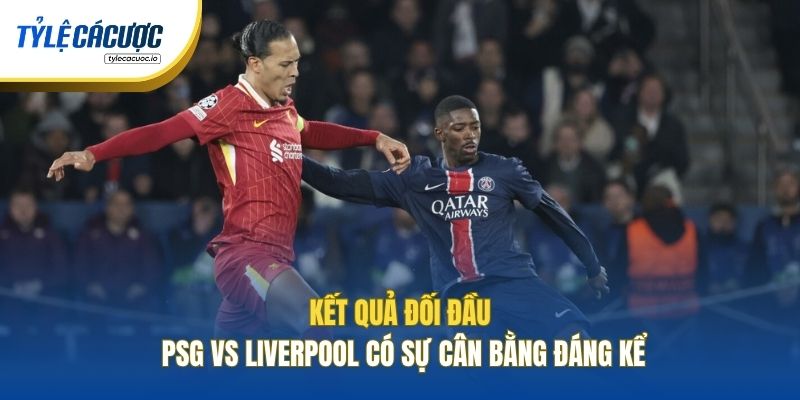 Kết quả đối đầu PSG vs Liverpool có sự cân bằng đáng kể
