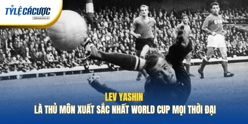 Lev Yashin là thủ môn xuất sắc nhất World Cup mọi thời đại