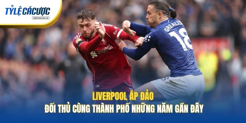 Liverpool áp đảo đối thủ cùng thành phố những năm gần đây