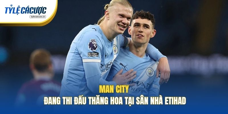 Man City đang thi đấu thăng hoa tại sân nhà Etihad