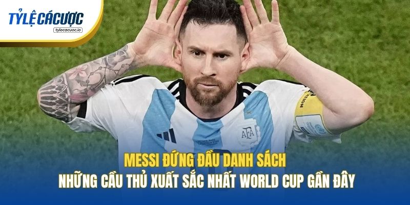 Messi đứng đầu danh sách những cầu thủ xuất sắc nhất World Cup gần đây