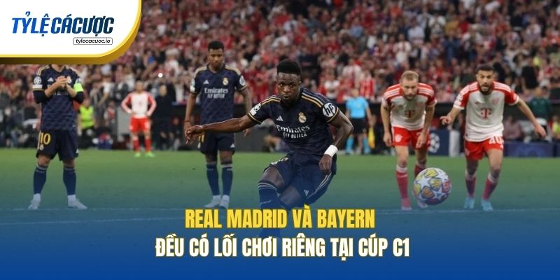 Real Madrid và Bayern đều có lối chơi riêng tại cúp C1