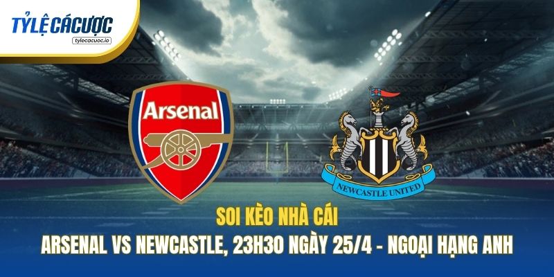 Soi Kèo Nhà Cái Arsenal Vs Newcastle, 23h30 Ngày 25/4 - Ngoại Hạng Anh