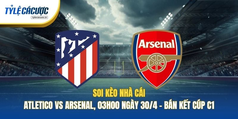 Soi Kèo Nhà Cái Atletico Vs Arsenal, 03h00 Ngày 30/4 - Bán Kết Cúp C1