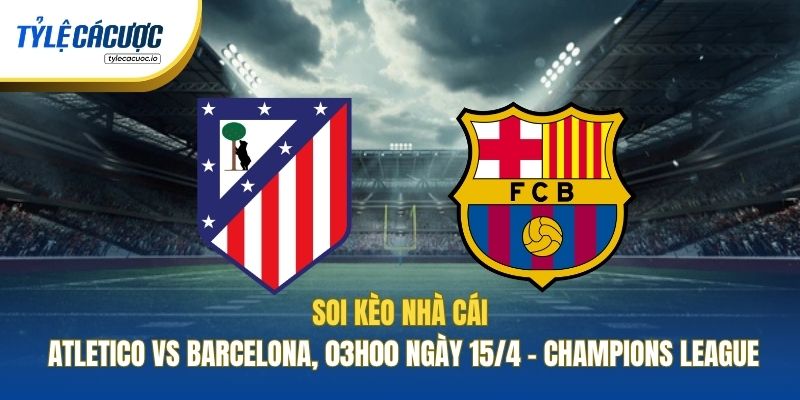 Soi Kèo Nhà Cái Atletico Vs Barcelona - 03h00 Ngày 15/4 - Champions League
