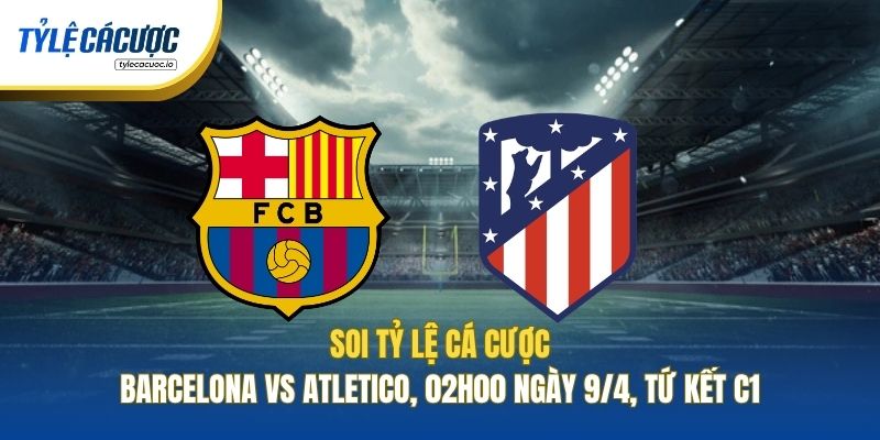 Soi Kèo Nhà Cái Barcelona Vs Atletico, 02h00 Ngày 9/4, Tứ Kết C1