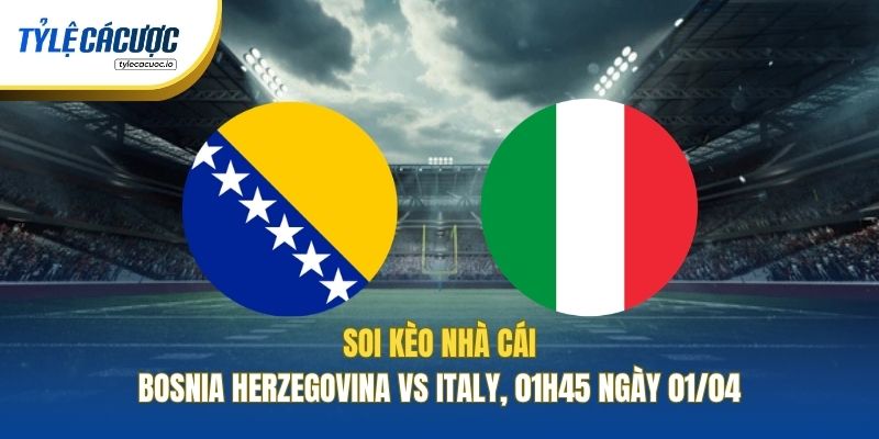 Soi Kèo Nhà Cái Bosnia Herzegovina Vs Italy, 01h45 Ngày 01/04