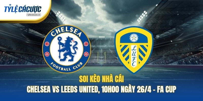 Soi Kèo Nhà Cái Chelsea Vs Leeds United, 10h00 Ngày 26/4 - FA Cup