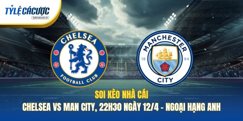 Soi Kèo Nhà Cái Chelsea Vs Man City, 22h30 Ngày 12/4 - Ngoại Hạng Anh