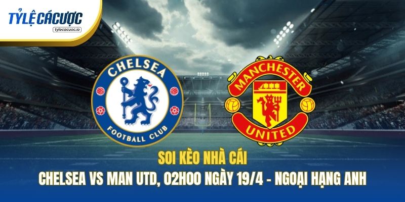 Soi Kèo Nhà Cái Chelsea Vs Man Utd, 02h00 Ngày 19/4 - Ngoại Hạng Anh