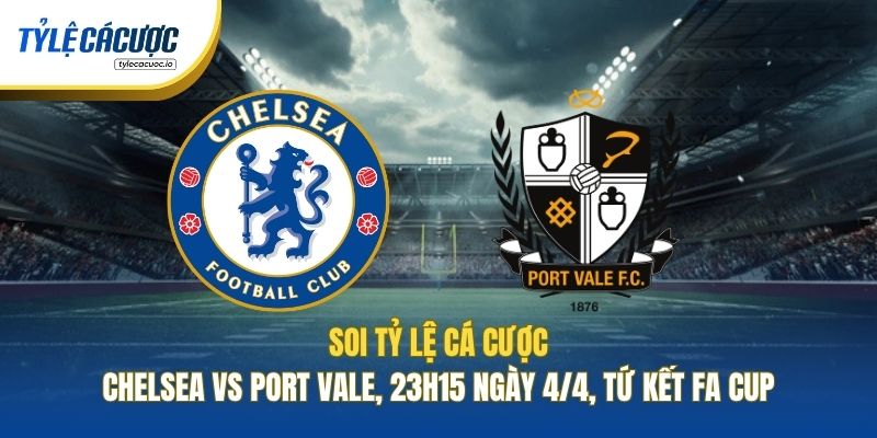 Soi Kèo Nhà Cái Chelsea Vs Port Vale, 23h15 Ngày 4/4, Tứ Kết FA Cup