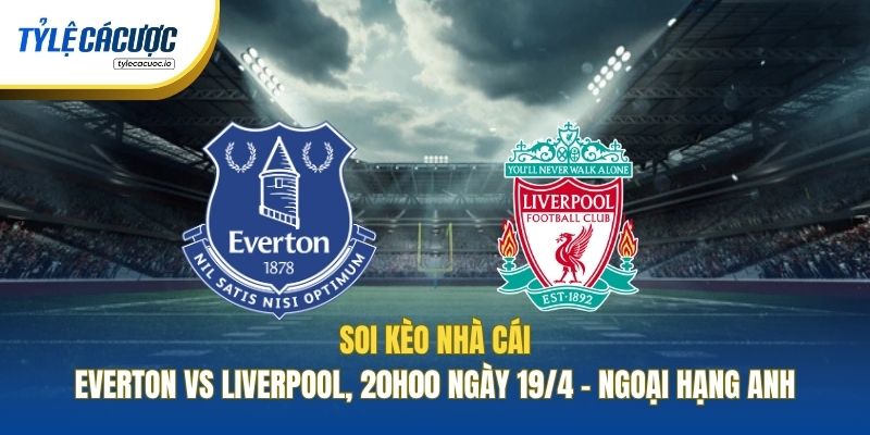 Soi Kèo Nhà Cái Everton Vs Liverpool, 20h00 Ngày 19/4 - Ngoại Hạng Anh