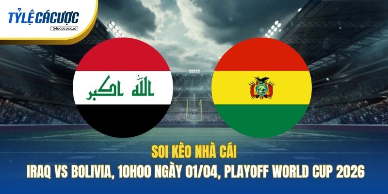 Soi Kèo Nhà Cái Iraq Vs Bolivia, 10h00 Ngày 01/04, Playoff World Cup 2026