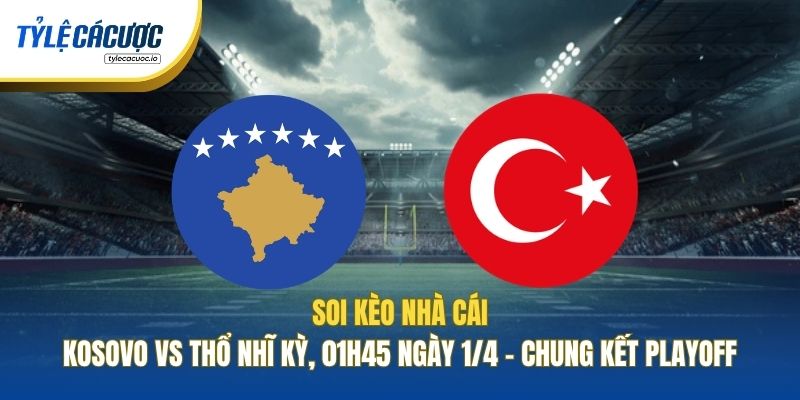 Soi Kèo Nhà Cái Kosovo Vs Thổ Nhĩ Kỳ, 01h45 Ngày 1/4 - Chung Kết Playoff