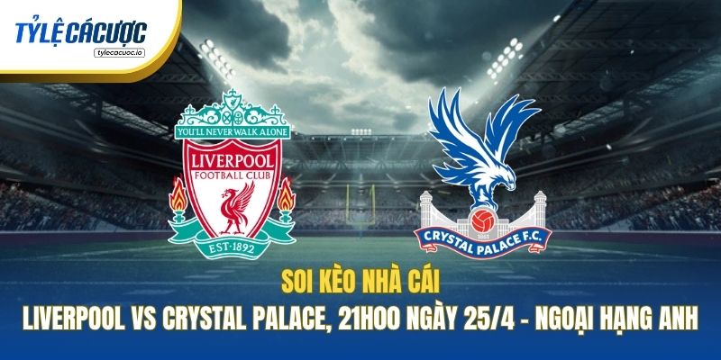 Soi Kèo Nhà Cái Liverpool Vs Crystal Palace, 21h00 Ngày 25/4 - Ngoại Hạng Anh