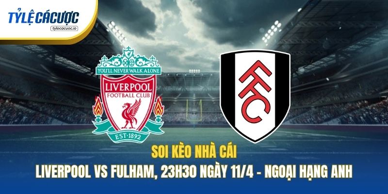 Soi Kèo Nhà Cái Liverpool Vs Fulham, 23h30 Ngày 11/4 - Ngoại Hạng Anh