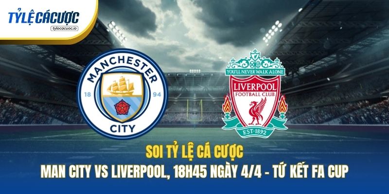 Soi Kèo Nhà Cái Man City Vs Liverpool, 18h45 Ngày 4/4 - Tứ Kết FA Cup