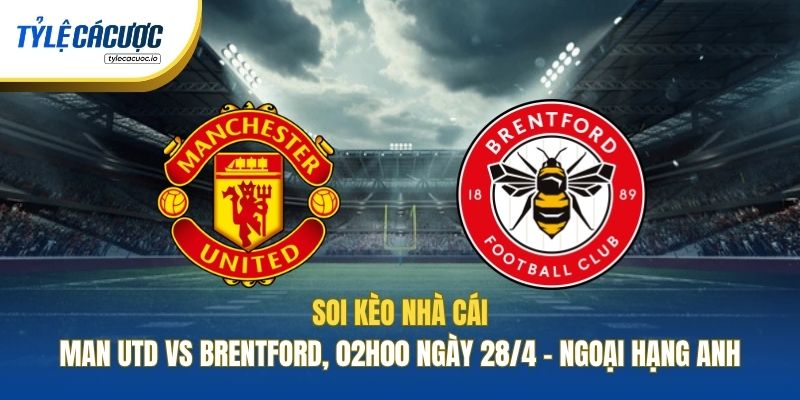 Soi Kèo Nhà Cái Man Utd Vs Brentford, 02h00 Ngày 28/4 - Ngoại Hạng Anh