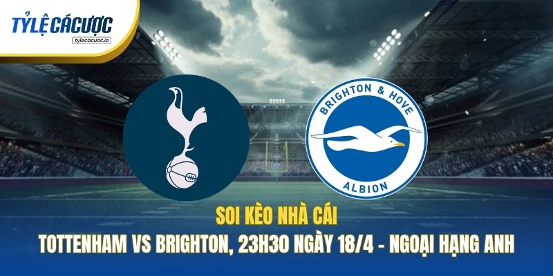 Soi Kèo Nhà Cái Tottenham Vs Brighton, 23h30 Ngày 18/4 - Ngoại Hạng Anh