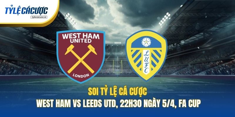 Soi Kèo Nhà Cái West Ham Vs Leeds Utd, 22h30 Ngày 5/4, FA Cup