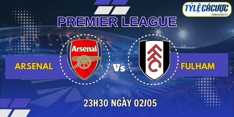 Soi kèo tỷ lệ cá cược Arsenal vs Fulham 23h30 ngày 02/25 - Vòng 35 Ngoại Hạng Anh