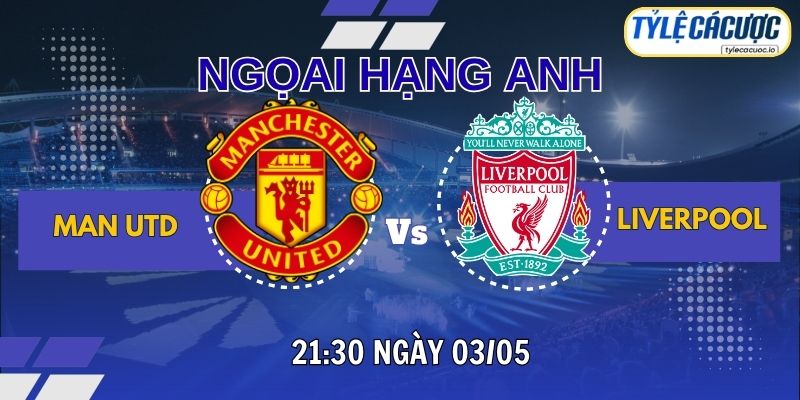 Soi kèo tỷ lệ cá cược Manchester United vs Liverpool 21h30 ngày 03/05 – NHA