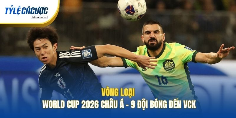 Vòng Loại World Cup 2026 Châu Á - 9 Đội Bóng Đến VCK