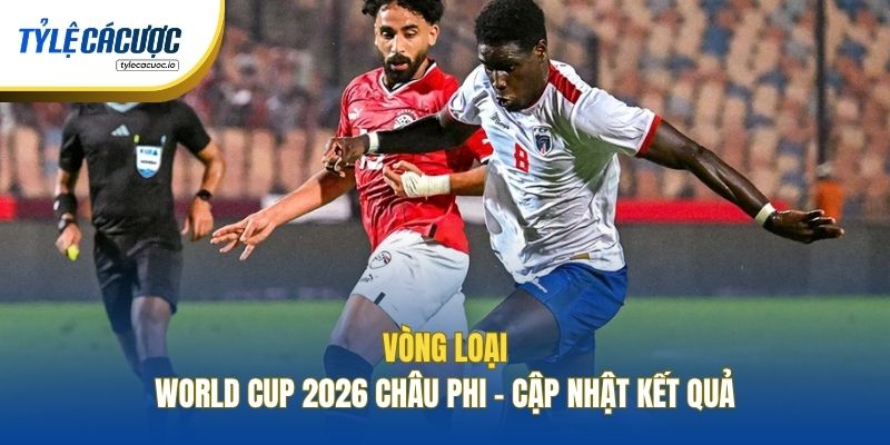 Vòng Loại World Cup 2026 Châu Phi - Cập Nhật Kết Quả