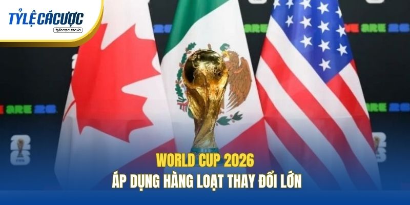 World Cup 2026 áp dụng hàng loạt thay đổi lớn